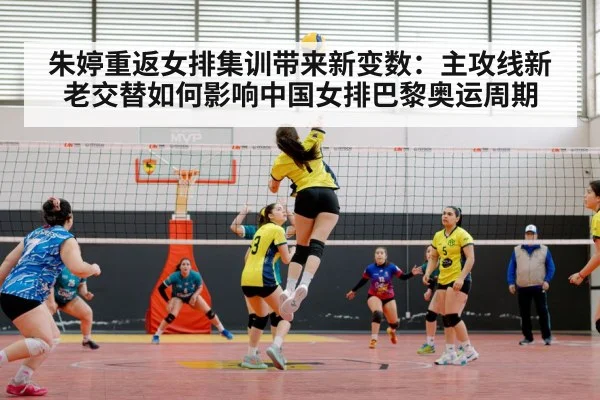 朱婷重返女排集训带来新变数：主攻线新老交替如何影响中国女排巴黎奥运周期