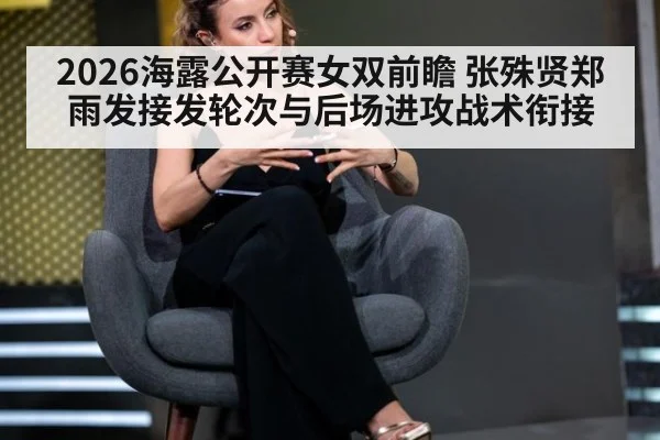 2026海露公开赛女双前瞻 张殊贤郑雨发接发轮次与后场进攻战术衔接